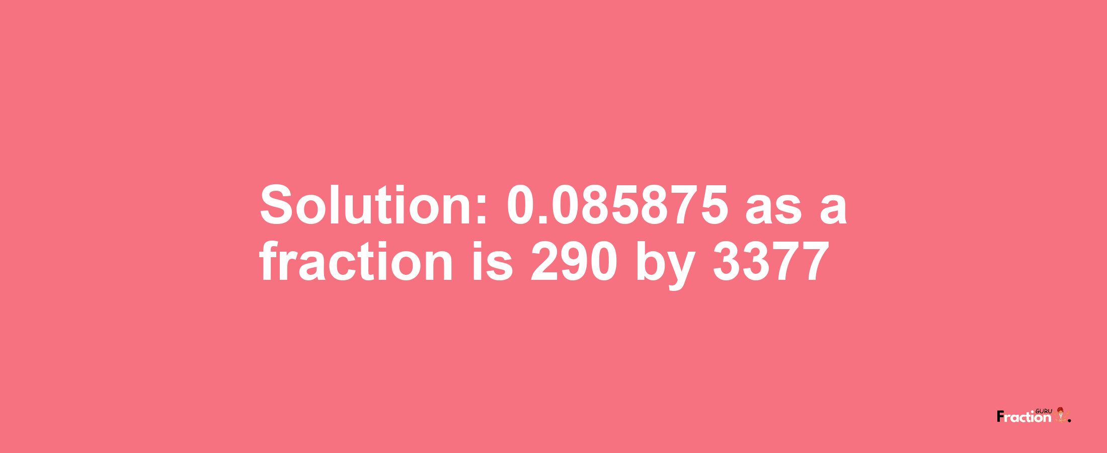 Solution:0.085875 as a fraction is 290/3377